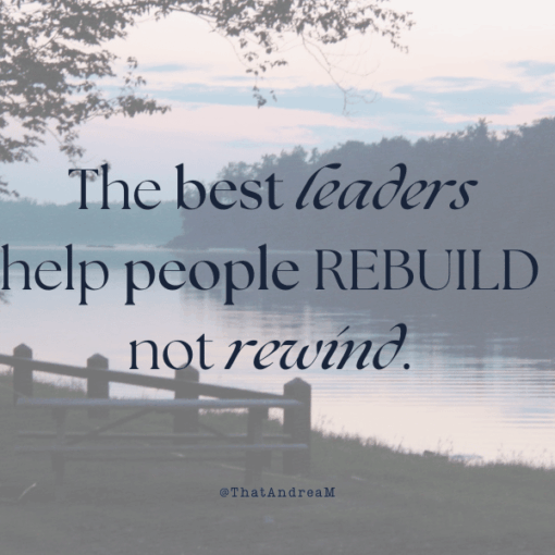 The best leaders help people rebuild, not rewind