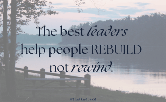 The best leaders help people rebuild, not rewind