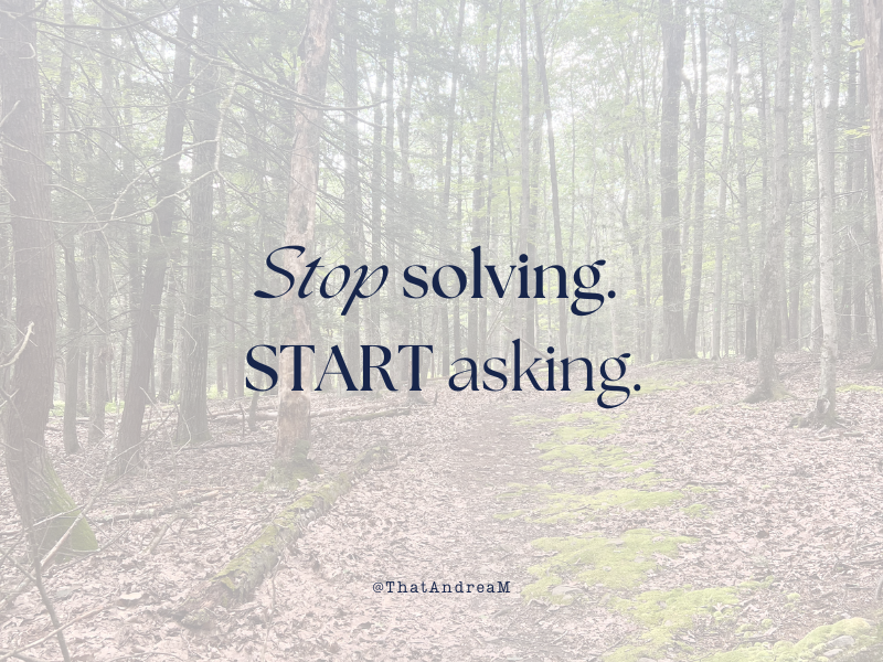 Stop solving. Start asking.